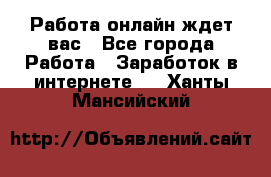 Работа онлайн ждет вас - Все города Работа » Заработок в интернете   . Ханты-Мансийский